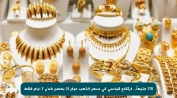 175 جنيهاً.. ارتفاع قياسي في سعر الذهب عيار 21 بمصر خلال 7 أيام فقط